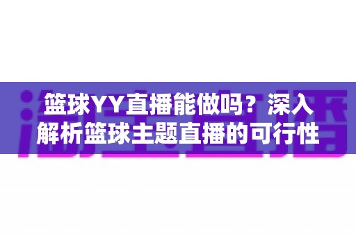 篮球YY直播能做吗?深入解析篮球主题直播的可行性、版权边界与实战运营指南 篮球YY直播能做吗?深入解析篮球主题直播的可行性、版权边界与实战运营指南