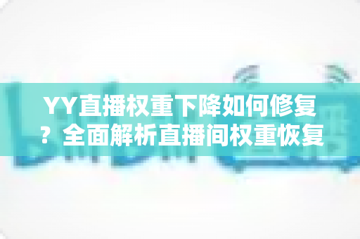 YY直播权重下降如何修复?全面解析直播间权重恢复的实用方法与避坑指南 YY直播权重下降如何修复?全面解析直播间权重恢复的实用方法与避坑指南