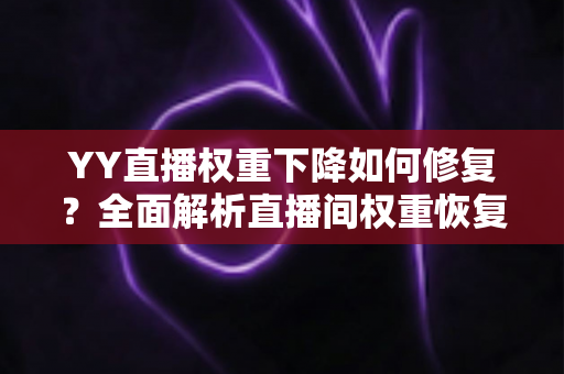 YY直播权重下降如何修复?全面解析直播间权重恢复的实用方法与避坑指南 YY直播权重下降如何修复?全面解析直播间权重恢复的实用方法与避坑指南