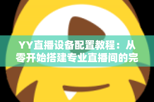 YY直播设备配置教程：从零开始搭建专业直播间的完整指南