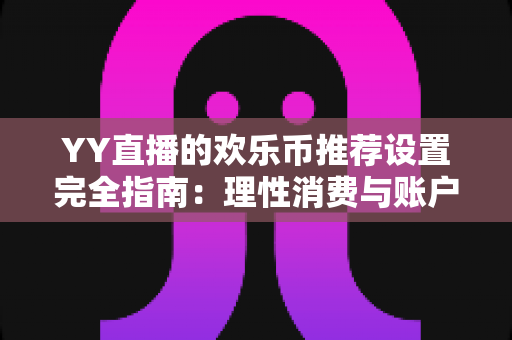 YY直播的欢乐币推荐设置完全指南:理性消费与账户安全的必备攻略 YY直播的欢乐币推荐设置完全指南:理性消费与账户安全的必备攻略