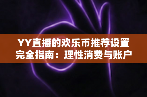 YY直播的欢乐币推荐设置完全指南：理性消费与账户安全的必备攻略