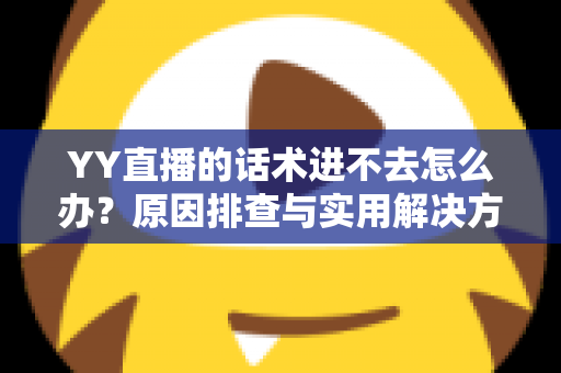 YY直播的话术进不去怎么办?原因排查与实用解决方法全攻略 YY直播的话术进不去怎么办?原因排查与实用解决方法全攻略