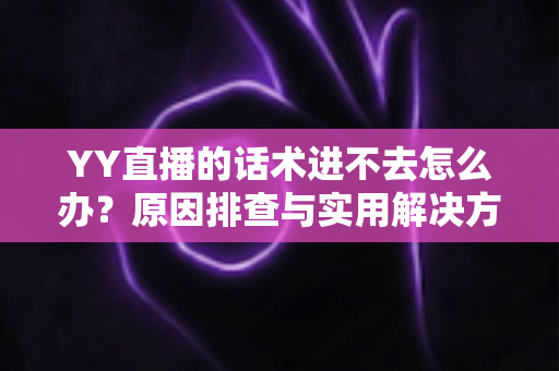 YY直播的话术进不去怎么办？原因排查与实用解决方法全攻略