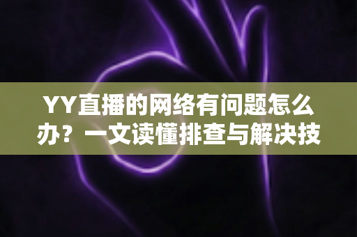YY直播的网络有问题怎么办？一文读懂排查与解决技巧，畅享丝滑直播体验