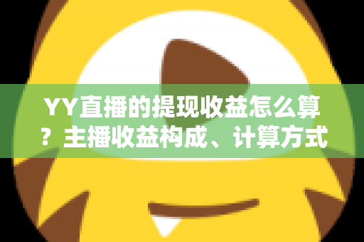 YY直播的提现收益怎么算？主播收益构成、计算方式与提现规则全方位详解