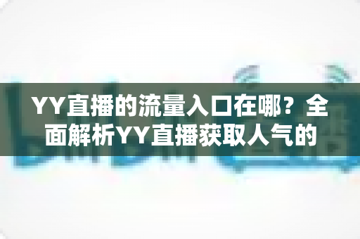 YY直播的流量入口在哪?全面解析YY直播获取人气的核心渠道与实用运营指南 YY直播的流量入口在哪?全面解析YY直播获取人气的核心渠道与实用运营指南