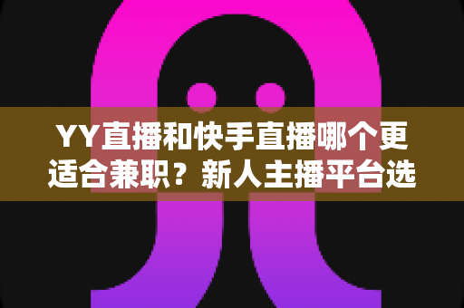 YY直播和快手直播哪个更适合兼职?新人主播平台选择全攻略 YY直播和快手直播哪个更适合兼职?新人主播平台选择全攻略