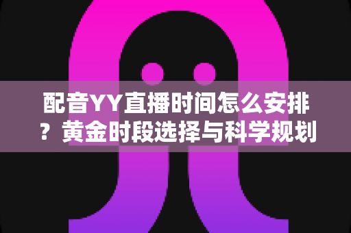 配音YY直播时间怎么安排？黄金时段选择与科学规划全攻略，助你高效涨粉变现