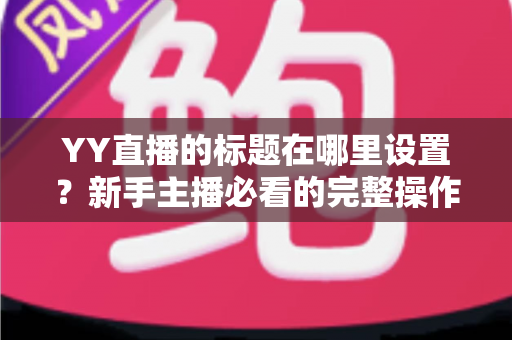 YY直播的标题在哪里设置?新手主播必看的完整操作指南与高点击率标题技巧 YY直播的标题在哪里设置?新手主播必看的完整操作指南与高点击率标题技巧