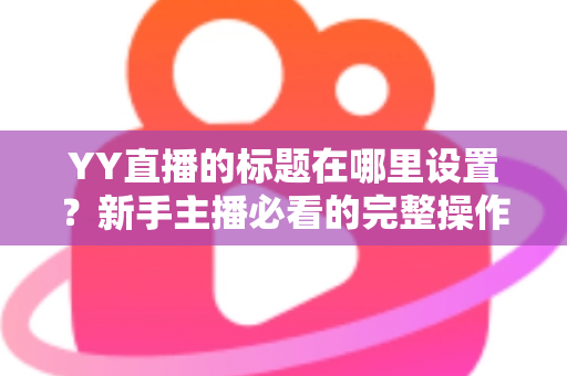 YY直播的标题在哪里设置?新手主播必看的完整操作指南与高点击率标题技巧 YY直播的标题在哪里设置?新手主播必看的完整操作指南与高点击率标题技巧