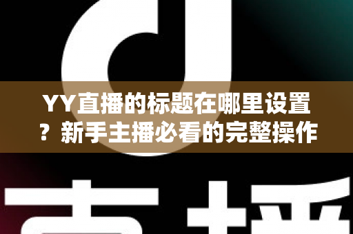 YY直播的标题在哪里设置？新手主播必看的完整操作指南与高点击率标题技巧