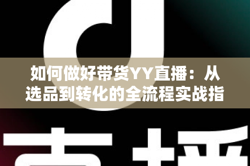 如何做好带货YY直播:从选品到转化的全流程实战指南,助你打造高人气高销量的直播间 如何做好带货YY直播:从选品到转化的全流程实战指南,助你打造高人气高销量的直播间