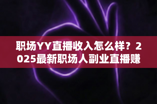 职场YY直播收入怎么样?2025最新职场人副业直播赚钱真实收入全解析 职场YY直播收入怎么样?2025最新职场人副业直播赚钱真实收入全解析