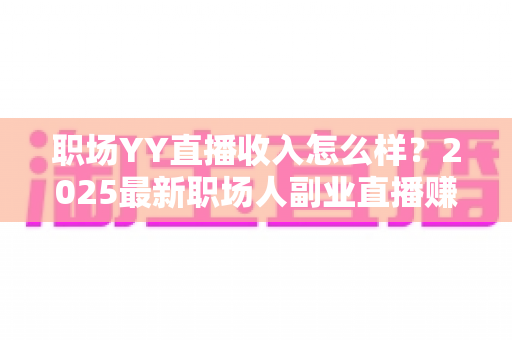 职场YY直播收入怎么样?2025最新职场人副业直播赚钱真实收入全解析 职场YY直播收入怎么样?2025最新职场人副业直播赚钱真实收入全解析