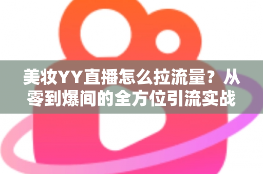 美妆YY直播怎么拉流量?从零到爆间的全方位引流实战指南 美妆YY直播怎么拉流量?从零到爆间的全方位引流实战指南