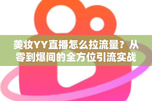 美妆YY直播怎么拉流量？从零到爆间的全方位引流实战指南