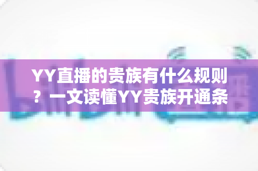 YY直播的贵族有什么规则?一文读懂YY贵族开通条件、等级特权与使用规范 YY直播的贵族有什么规则?一文读懂YY贵族开通条件、等级特权与使用规范