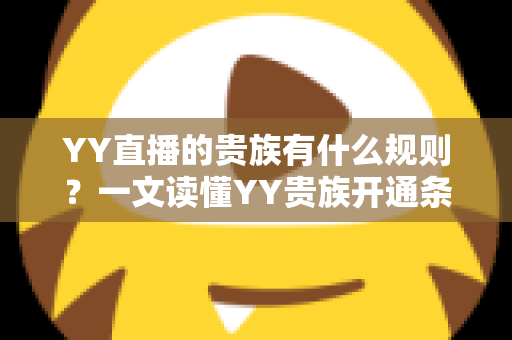 YY直播的贵族有什么规则？一文读懂YY贵族开通条件、等级特权与使用规范