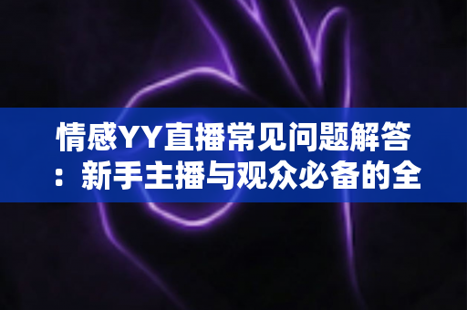 情感YY直播常见问题解答:新手主播与观众必备的全方位指南 情感YY直播常见问题解答:新手主播与观众必备的全方位指南