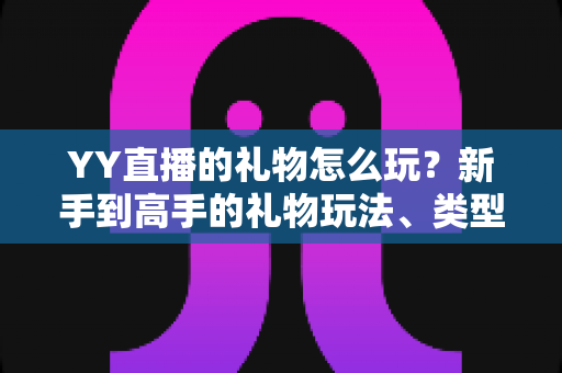 YY直播的礼物怎么玩？新手到高手的礼物玩法、类型与实用技巧全解析
