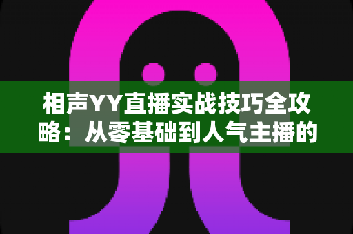 相声YY直播实战技巧全攻略:从零基础到人气主播的进阶秘籍 相声YY直播实战技巧全攻略:从零基础到人气主播的进阶秘籍
