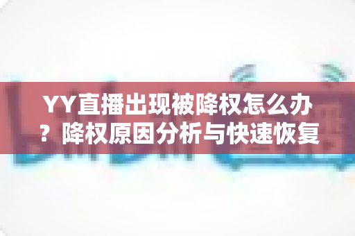 YY直播出现被降权怎么办?降权原因分析与快速恢复流量全攻略 YY直播出现被降权怎么办?降权原因分析与快速恢复流量全攻略