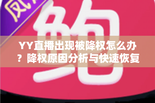 YY直播出现被降权怎么办?降权原因分析与快速恢复流量全攻略 YY直播出现被降权怎么办?降权原因分析与快速恢复流量全攻略