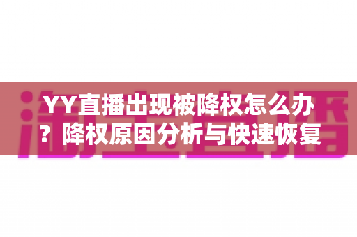 YY直播出现被降权怎么办？降权原因分析与快速恢复流量全攻略
