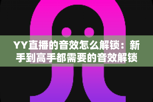YY直播的音效怎么解锁:新手到高手都需要的音效解锁全攻略 YY直播的音效怎么解锁:新手到高手都需要的音效解锁全攻略
