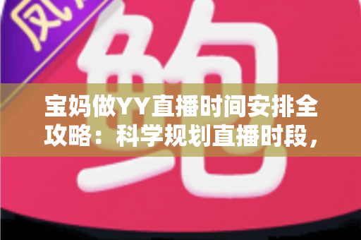 宝妈做YY直播时间安排全攻略:科学规划直播时段,带娃赚钱两不误 宝妈做YY直播时间安排全攻略:科学规划直播时段,带娃赚钱两不误