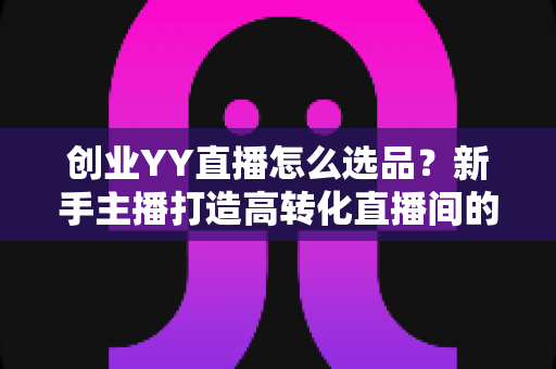 创业YY直播怎么选品?新手主播打造高转化直播间的选品全攻略 创业YY直播怎么选品?新手主播打造高转化直播间的选品全攻略