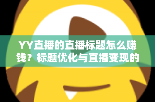 YY直播的直播标题怎么赚钱?标题优化与直播变现的实战指南 YY直播的直播标题怎么赚钱?标题优化与直播变现的实战指南