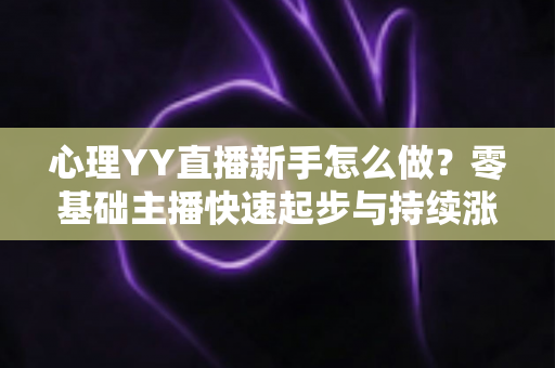 心理YY直播新手怎么做?零基础主播快速起步与持续涨粉的实战指南 心理YY直播新手怎么做?零基础主播快速起步与持续涨粉的实战指南