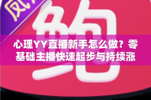 心理YY直播新手怎么做？零基础主播快速起步与持续涨粉的实战指南