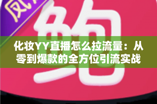 化妆YY直播怎么拉流量：从零到爆款的全方位引流实战指南