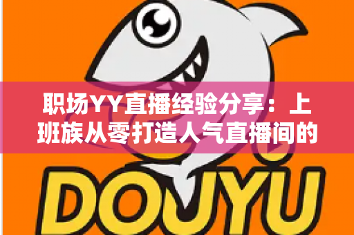 职场YY直播经验分享:上班族从零打造人气直播间的全流程实战指南 职场YY直播经验分享:上班族从零打造人气直播间的全流程实战指南