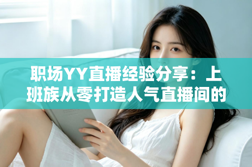 职场YY直播经验分享:上班族从零打造人气直播间的全流程实战指南 职场YY直播经验分享:上班族从零打造人气直播间的全流程实战指南
