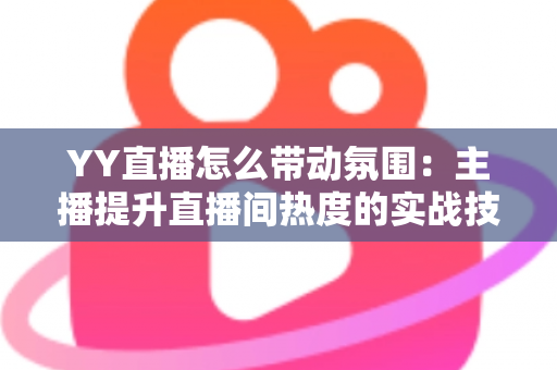 YY直播怎么带动氛围：主播提升直播间热度的实战技巧全解析