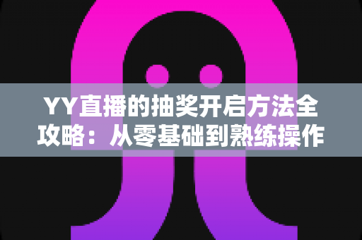 YY直播的抽奖开启方法全攻略：从零基础到熟练操作，轻松玩转直播间互动营销
