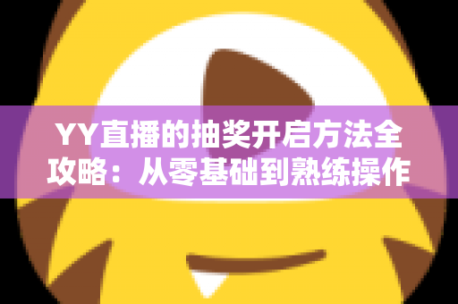 YY直播的抽奖开启方法全攻略：从零基础到熟练操作，轻松玩转直播间互动营销