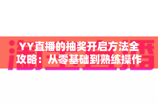 YY直播的抽奖开启方法全攻略：从零基础到熟练操作，轻松玩转直播间互动营销