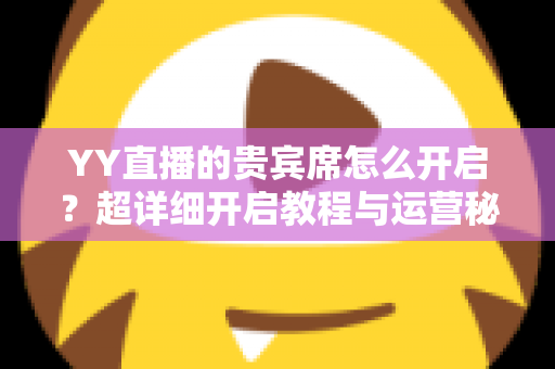 YY直播的贵宾席怎么开启?超详细开启教程与运营秘籍全解析 YY直播的贵宾席怎么开启?超详细开启教程与运营秘籍全解析