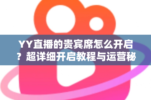 YY直播的贵宾席怎么开启?超详细开启教程与运营秘籍全解析 YY直播的贵宾席怎么开启?超详细开启教程与运营秘籍全解析