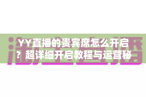 YY直播的贵宾席怎么开启？超详细开启教程与运营秘籍全解析