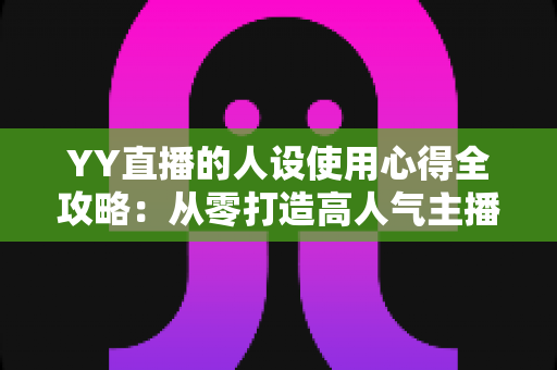 YY直播的人设使用心得全攻略:从零打造高人气主播形象的实用指南 YY直播的人设使用心得全攻略:从零打造高人气主播形象的实用指南