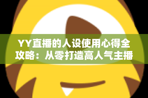YY直播的人设使用心得全攻略:从零打造高人气主播形象的实用指南 YY直播的人设使用心得全攻略:从零打造高人气主播形象的实用指南