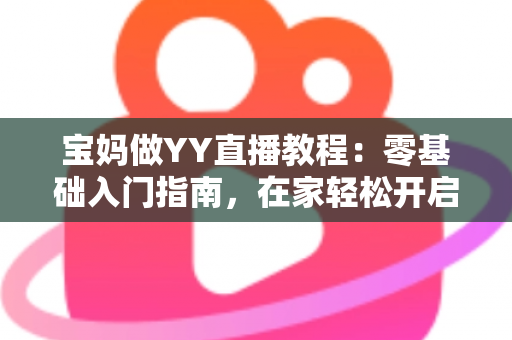 宝妈做YY直播教程:零基础入门指南,在家轻松开启副业赚钱新方式 宝妈做YY直播教程:零基础入门指南,在家轻松开启副业赚钱新方式