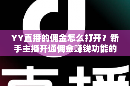 YY直播的佣金怎么打开?新手主播开通佣金赚钱功能的完整指南 YY直播的佣金怎么打开?新手主播开通佣金赚钱功能的完整指南