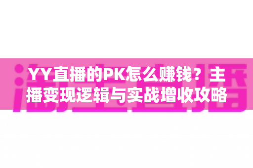 YY直播的PK怎么赚钱？主播变现逻辑与实战增收攻略全解析